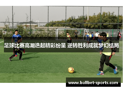 足球比赛高潮迭起精彩纷呈 逆转胜利成就梦幻结局