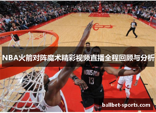 NBA火箭对阵魔术精彩视频直播全程回顾与分析