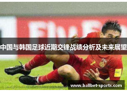 中国与韩国足球近期交锋战绩分析及未来展望