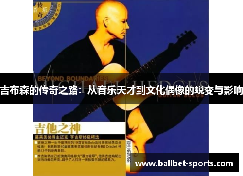 吉布森的传奇之路：从音乐天才到文化偶像的蜕变与影响