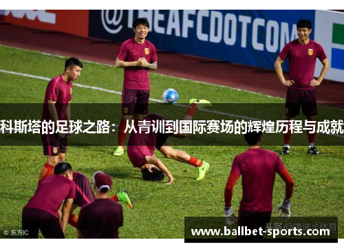 科斯塔的足球之路：从青训到国际赛场的辉煌历程与成就