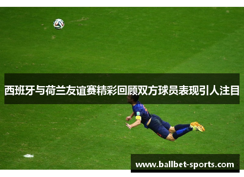 西班牙与荷兰友谊赛精彩回顾双方球员表现引人注目